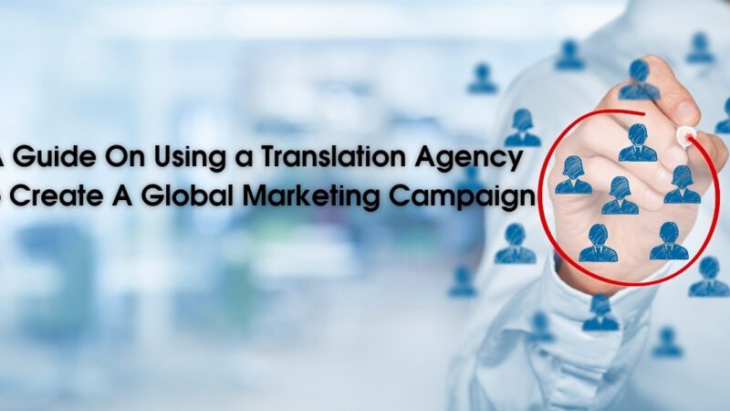 A Guide On Using a Translation Agency To Create A Global Marketing Campaign