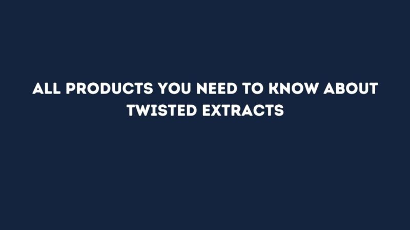 All products you need to know about Twisted Extracts