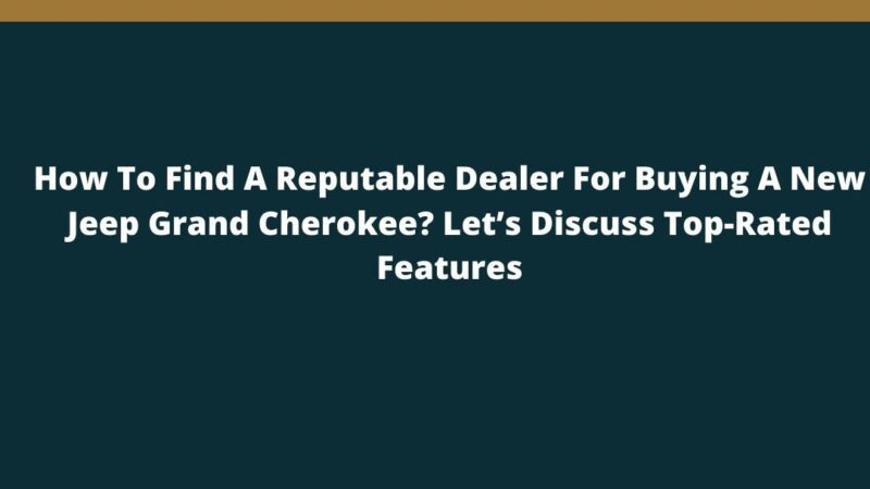 How To Find A Reputable Dealer For Buying A New Jeep Grand Cherokee? Let’s Discuss Top-Rated Features