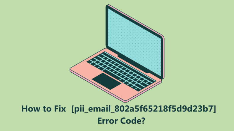 How to Fix or Solve the [pii_email_802a5f65218f5d9d23b7] Error Code?