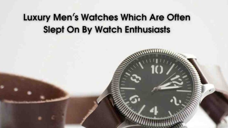 Luxury Men’s Watches Which Are Often Slept On By Watch Enthusiasts