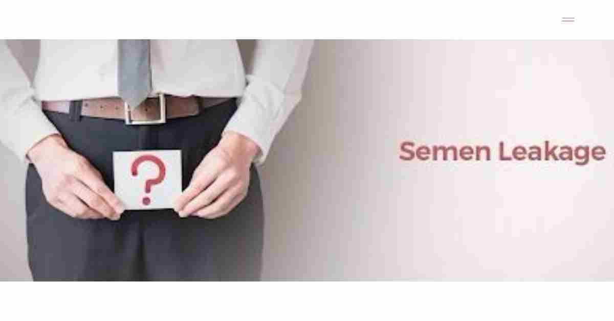 Is Semen Leakage A Red Flag For Your Health? Let’s Break It Down