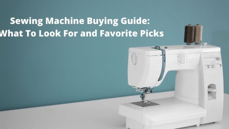 Sewing Machine Buying Guide:  What To Look For and Favorite Picks