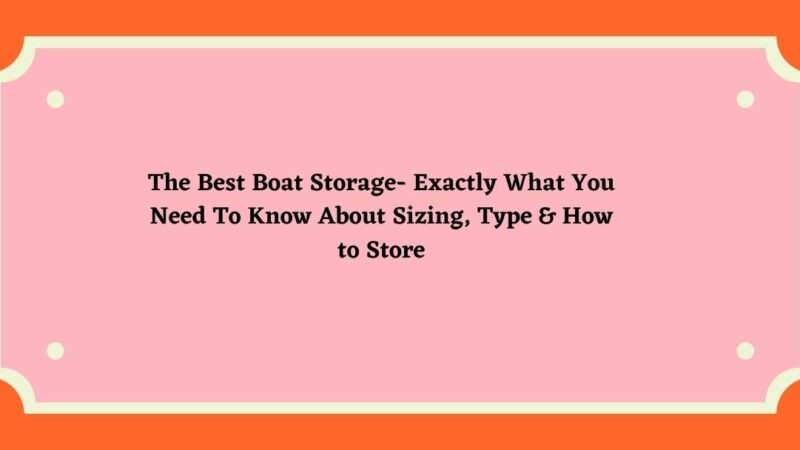 The Best Boat Storage- Exactly What You Need To Know About Sizing, Type & How to Store
