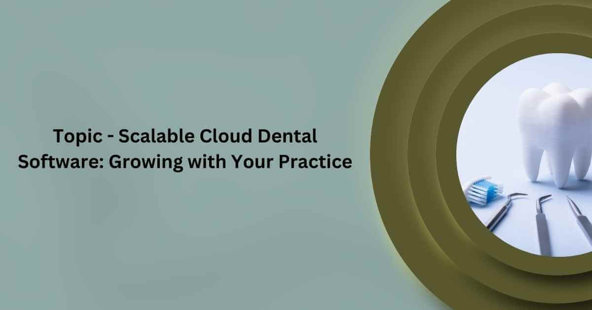 Topic – Scalable Cloud Dental Software: Growing with Your Practice