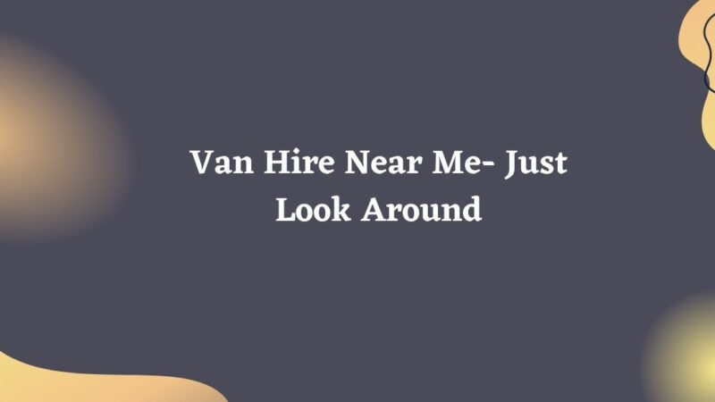 Van Hire Near Me- Just Look Around