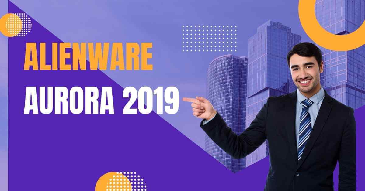 Alienware Aurora 2019: Everything You Need to Know About It